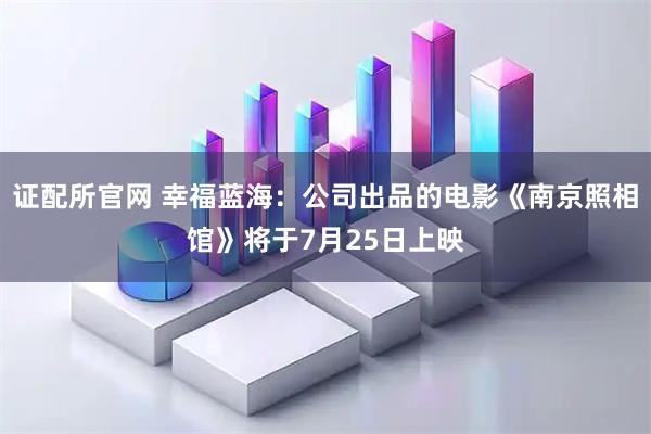 证配所官网 幸福蓝海：公司出品的电影《南京照相馆》将于7月25日上映