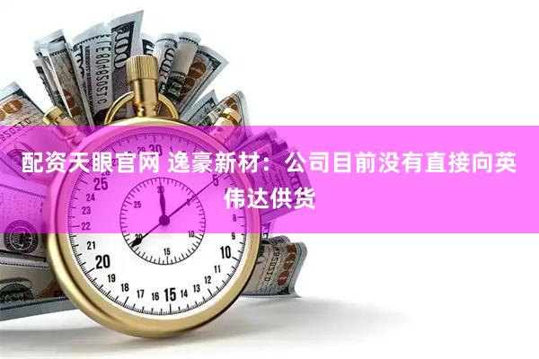 配资天眼官网 逸豪新材：公司目前没有直接向英伟达供货