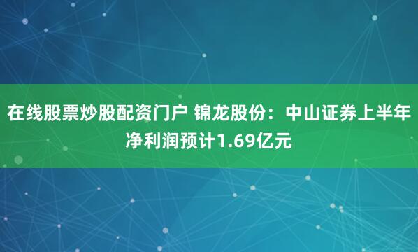 在线股票炒股配资门户 锦龙股份：中山证券上半年净利润预计1.69亿元