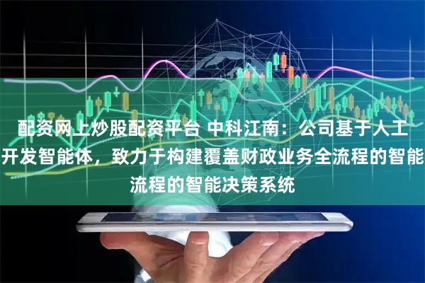 配资网上炒股配资平台 中科江南：公司基于人工智能技术开发智能体，致力于构建覆盖财政业务全流程的智能决策系统