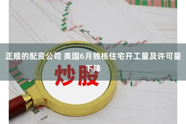 正规的配资公司 美国6月独栋住宅开工量及许可量下降
