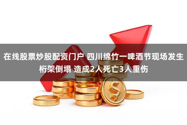 在线股票炒股配资门户 四川绵竹一啤酒节现场发生桁架倒塌 造成2人死亡3人重伤