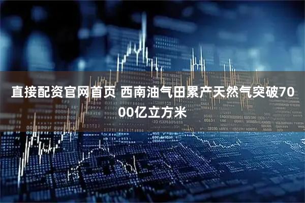 直接配资官网首页 西南油气田累产天然气突破7000亿立方米
