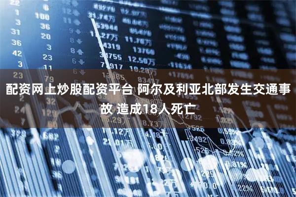 配资网上炒股配资平台 阿尔及利亚北部发生交通事故 造成18人死亡