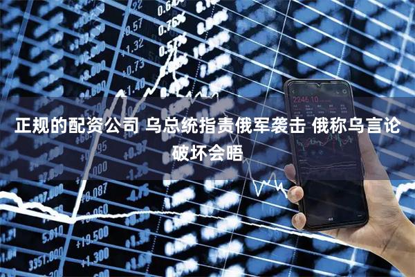 正规的配资公司 乌总统指责俄军袭击 俄称乌言论破坏会晤